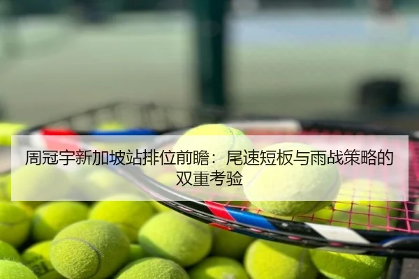 周冠宇新加坡站排位前瞻：尾速短板与雨战策略的双重考验